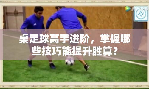 桌足球高手進階，掌握哪些技巧能提升勝算？