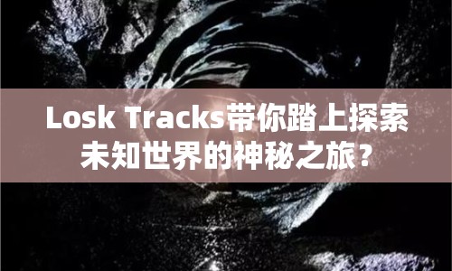 Losk Tracks帶你踏上探索未知世界的神秘之旅？