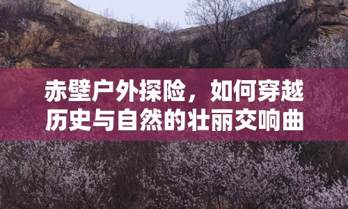 赤壁戶外探險，如何穿越歷史與自然的壯麗交響曲？