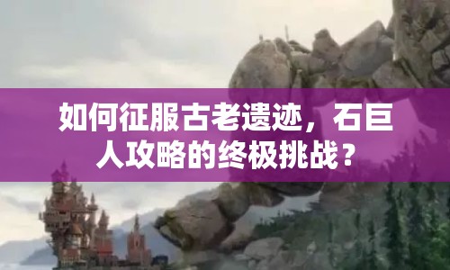 如何征服古老遺跡，石巨人攻略的終極挑戰(zhàn)？