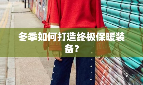冬季如何打造終極保暖裝備？