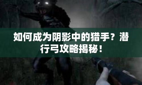 如何成為陰影中的獵手？潛行弓攻略揭秘！
