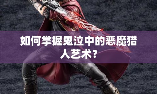 如何掌握鬼泣中的惡魔獵人藝術(shù)？