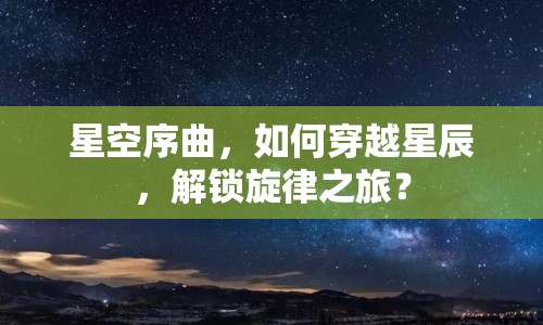 星空序曲，如何穿越星辰，解鎖旋律之旅？