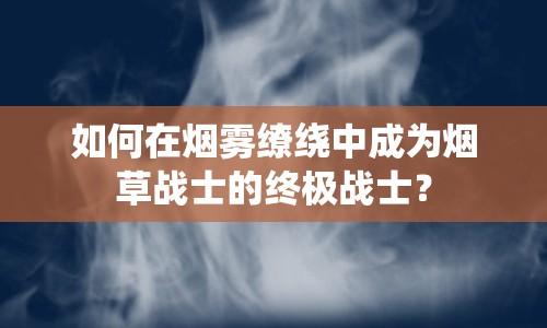 如何在煙霧繚繞中成為煙草戰(zhàn)士的終極戰(zhàn)士？