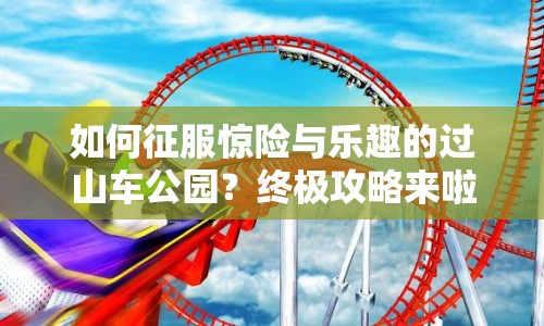 如何征服驚險與樂趣的過山車公園？終極攻略來啦！
