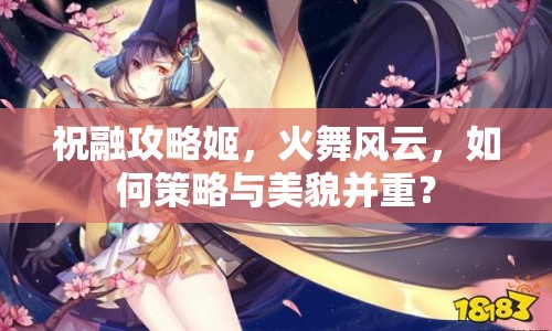 祝融攻略姬，火舞風(fēng)云，如何策略與美貌并重？