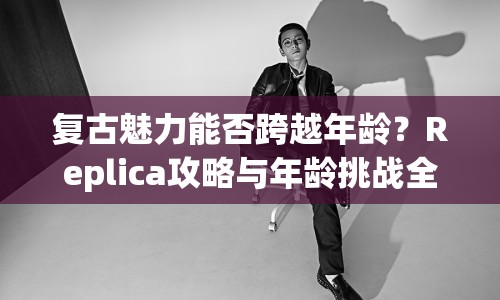 復古魅力能否跨越年齡？Replica攻略與年齡挑戰(zhàn)全解析！