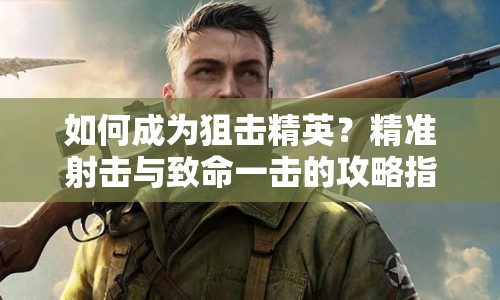如何成為狙擊精英？精準射擊與致命一擊的攻略指南