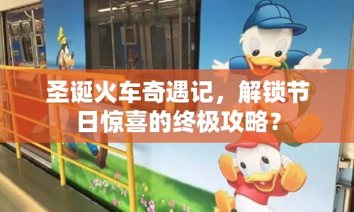 圣誕火車奇遇記，解鎖節(jié)日驚喜的終極攻略？