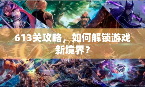 613關(guān)攻略，如何解鎖游戲新境界？