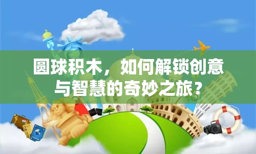 圓球積木，如何解鎖創(chuàng)意與智慧的奇妙之旅？