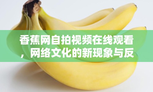 香蕉網(wǎng)自拍視頻在線觀看，網(wǎng)絡(luò)文化的新現(xiàn)象與反思