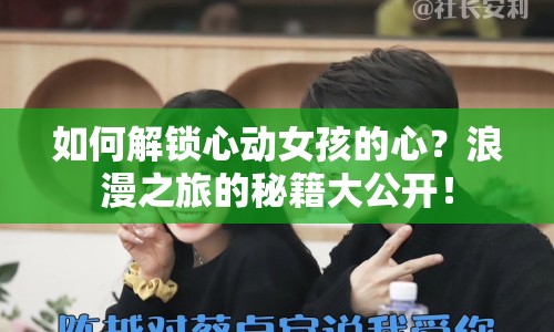 如何解鎖心動(dòng)女孩的心？浪漫之旅的秘籍大公開！