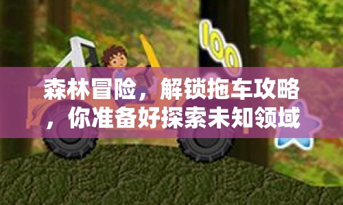 森林冒險(xiǎn)，解鎖拖車(chē)攻略，你準(zhǔn)備好探索未知領(lǐng)域了嗎？
