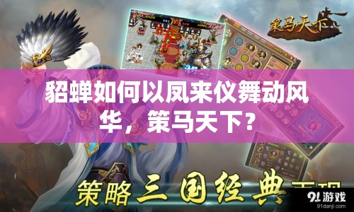 貂蟬如何以鳳來(lái)儀舞動(dòng)風(fēng)華，策馬天下？