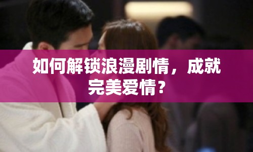 如何解鎖浪漫劇情，成就完美愛情？