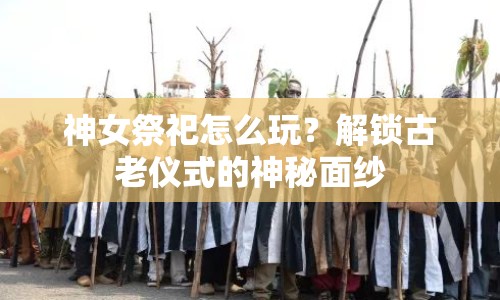 神女祭祀怎么玩？解鎖古老儀式的神秘面紗