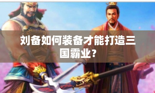劉備如何裝備才能打造三國霸業(yè)？