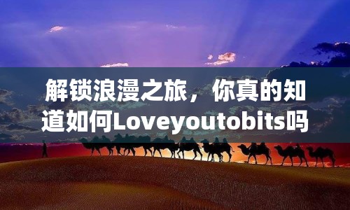 解鎖浪漫之旅，你真的知道如何Loveyoutobits嗎？