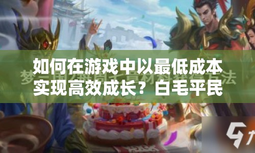 如何在游戲中以最低成本實現高效成長？白毛平民攻略大揭秘！