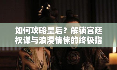 如何攻略皇后？解鎖宮廷權(quán)謀與浪漫情愫的終極指南！