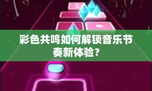 彩色共鳴如何解鎖音樂節(jié)奏新體驗(yàn)？