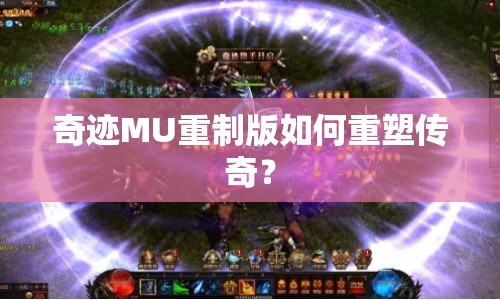 奇跡MU重制版如何重塑傳奇？