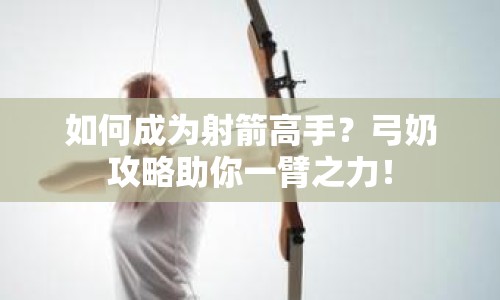 如何成為射箭高手？弓奶攻略助你一臂之力！