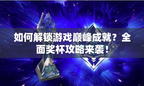 如何解鎖游戲巔峰成就？全面獎杯攻略來襲！
