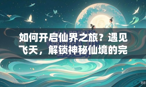 如何開啟仙界之旅？遇見飛天，解鎖神秘仙境的完全攻略！