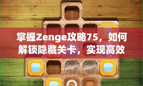 掌握Zenge攻略75，如何解鎖隱藏關(guān)卡，實(shí)現(xiàn)高效戰(zhàn)斗策略？