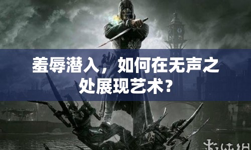 羞辱潛入，如何在無聲之處展現(xiàn)藝術？