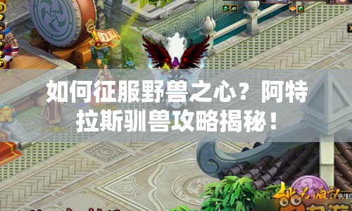 如何征服野獸之心？阿特拉斯馴獸攻略揭秘！