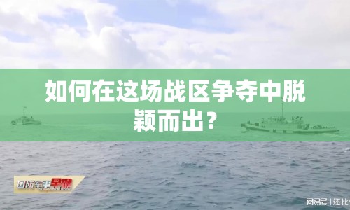 如何在這場戰(zhàn)區(qū)爭奪中脫穎而出？