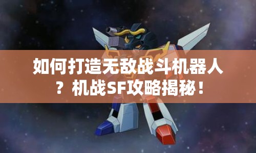 如何打造無敵戰(zhàn)斗機(jī)器人？機(jī)戰(zhàn)SF攻略揭秘！