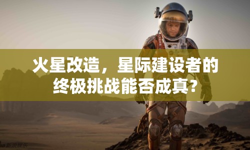 火星改造，星際建設(shè)者的終極挑戰(zhàn)能否成真？