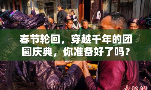 春節(jié)輪回，穿越千年的團圓慶典，你準(zhǔn)備好了嗎？