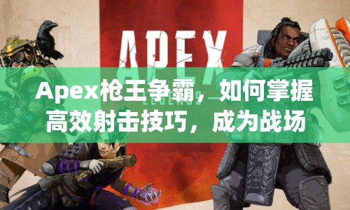 Apex槍王爭霸，如何掌握高效射擊技巧，成為戰(zhàn)場上的槍王之王？