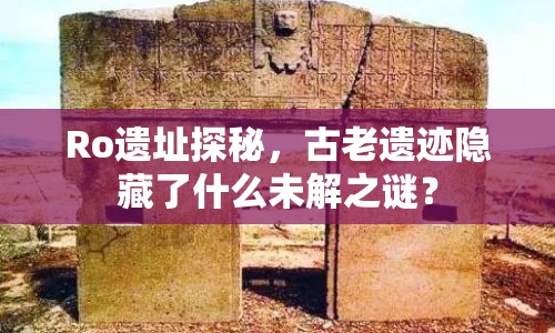 Ro遺址探秘，古老遺跡隱藏了什么未解之謎？