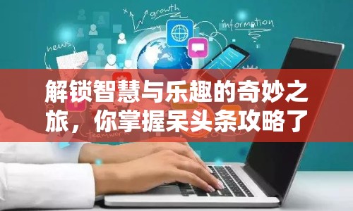 解鎖智慧與樂(lè)趣的奇妙之旅，你掌握呆頭條攻略了嗎？