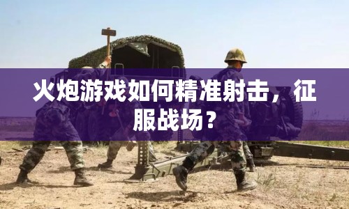 火炮游戲如何精準(zhǔn)射擊，征服戰(zhàn)場(chǎng)？
