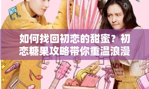 如何找回初戀的甜蜜？初戀糖果攻略帶你重溫浪漫之旅！