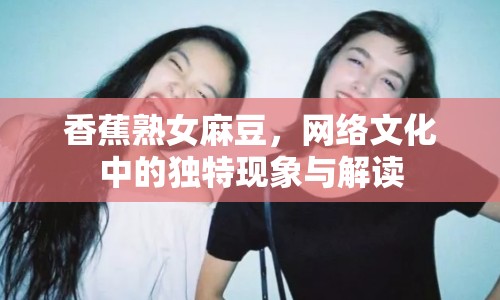 香蕉熟女麻豆，網(wǎng)絡(luò)文化中的獨特現(xiàn)象與解讀