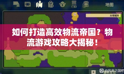 如何打造高效物流帝國？物流游戲攻略大揭秘！