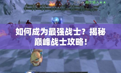 如何成為最強戰(zhàn)士？揭秘巔峰戰(zhàn)士攻略！