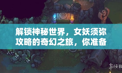 解鎖神秘世界，女妖須彌攻略的奇幻之旅，你準(zhǔn)備好了嗎？