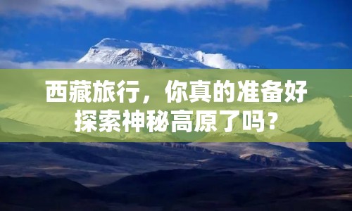 西藏旅行，你真的準(zhǔn)備好探索神秘高原了嗎？