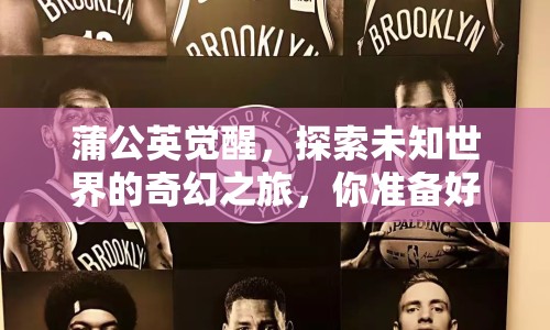 蒲公英覺醒，探索未知世界的奇幻之旅，你準(zhǔn)備好了嗎？