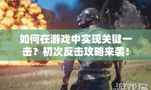 如何在游戲中實(shí)現(xiàn)關(guān)鍵一擊？初次反擊攻略來襲！